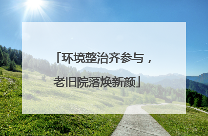 环境整治齐参与，老旧院落焕新颜