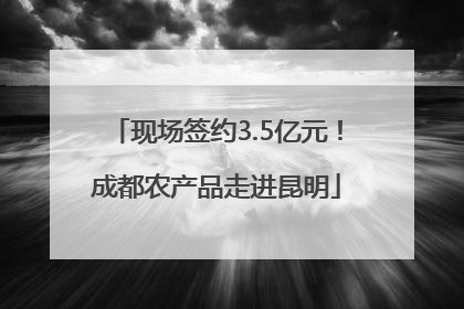 现场签约3.5亿元！成都农产品走进昆明
