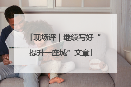 现场评｜继续写好“提升一座城”文章