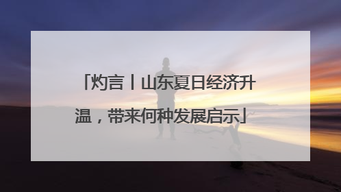 灼言丨山东夏日经济升温，带来何种发展启示