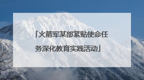 火箭军某部紧贴使命任务深化教育实践活动