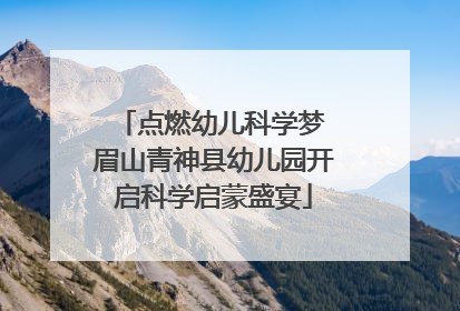 点燃幼儿科学梦 眉山青神县幼儿园开启科学启蒙盛宴