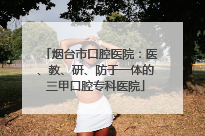 烟台市口腔医院：医、教、研、防于一体的三甲口腔专科医院