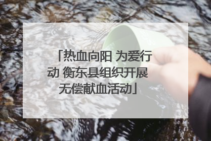 热血向阳 为爱行动 衡东县组织开展无偿献血活动
