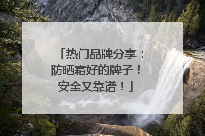 热门品牌分享：防晒霜好的牌子！安全又靠谱！