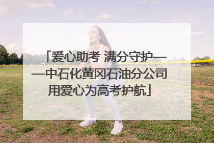 爱心助考 满分守护——中石化黄冈石油分公司用爱心为高考护航