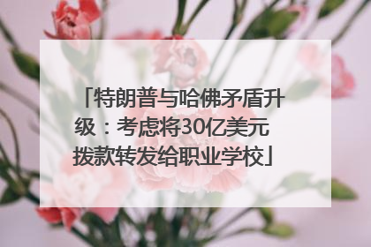 特朗普与哈佛矛盾升级：考虑将30亿美元拨款转发给职业学校