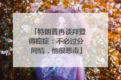 特朗普再谈拜登得癌症：不必过分同情，他很恶毒