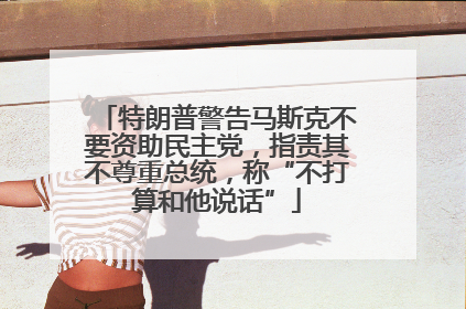特朗普警告马斯克不要资助民主党，指责其不尊重总统，称“不打算和他说话”