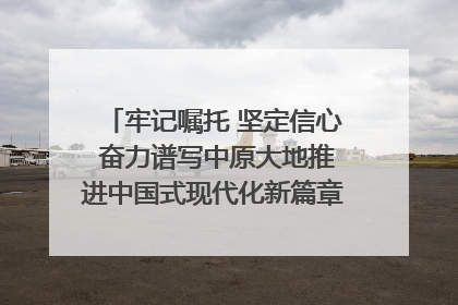 牢记嘱托 坚定信心 奋力谱写中原大地推进中国式现代化新篇章（六）河南绘就“行走河南·读懂中国”新画卷丨牢记嘱托谱新篇