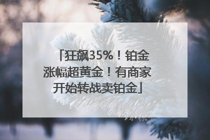 狂飙35%！铂金涨幅超黄金！有商家开始转战卖铂金