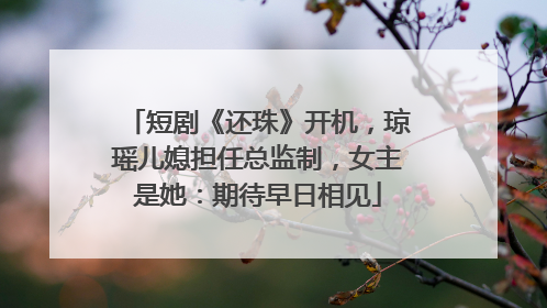 短剧《还珠》开机，琼瑶儿媳担任总监制，女主是她：期待早日相见