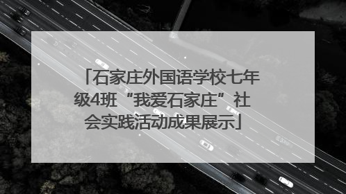石家庄外国语学校七年级4班“我爱石家庄”社会实践活动成果展示