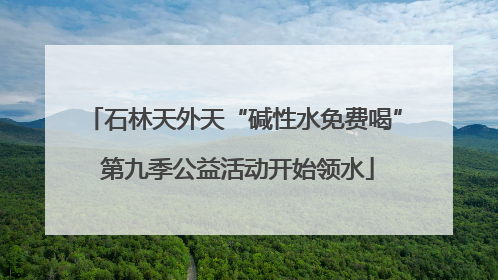石林天外天“碱性水免费喝” 第九季公益活动开始领水