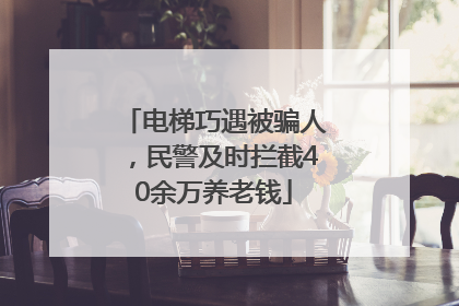 电梯巧遇被骗人，民警及时拦截40余万养老钱