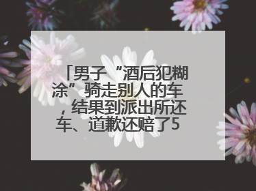 男子“酒后犯糊涂”骑走别人的车，结果到派出所还车、道歉还赔了500元