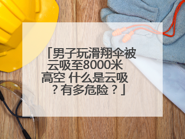 男子玩滑翔伞被云吸至8000米高空 什么是云吸？有多危险？