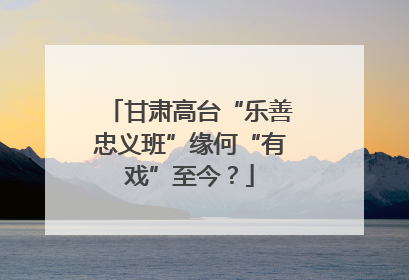 甘肃高台“乐善忠义班”缘何“有戏”至今？