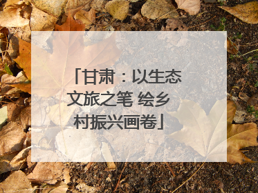 甘肃：以生态文旅之笔 绘乡村振兴画卷