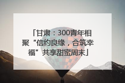 甘肃：300青年相聚“信约良缘，合筑幸福”共享甜蜜周末