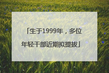 生于1999年，多位年轻干部近期拟提拔