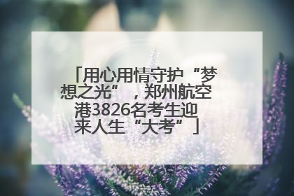 用心用情守护“梦想之光”，郑州航空港3826名考生迎来人生“大考”