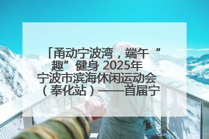 甬动宁波湾，端午“趣”健身 2025年宁波市滨海休闲运动会（奉化站）——首届宁波湾海洋运动会盛