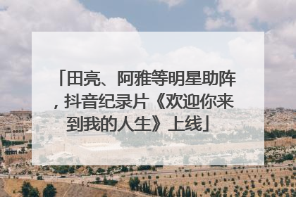 田亮、阿雅等明星助阵，抖音纪录片《欢迎你来到我的人生》上线