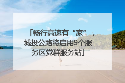 畅行高速有“家”，城投公路将启用9个服务区党群服务站