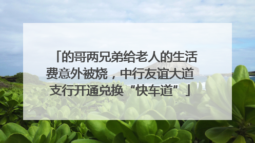 的哥两兄弟给老人的生活费意外被烧，中行友谊大道支行开通兑换“快车道”
