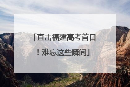 直击福建高考首日！难忘这些瞬间