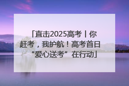 直击2025高考丨你赶考，我护航！高考首日“爱心送考”在行动