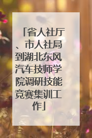省人社厅、市人社局到湖北东风汽车技师学院调研技能竞赛集训工作