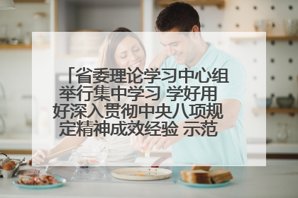 省委理论学习中心组举行集中学习 学好用好深入贯彻中央八项规定精神成效经验 示范带头持续推动全省学习教育走深走实