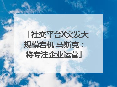 社交平台X突发大规模宕机 马斯克：将专注企业运营