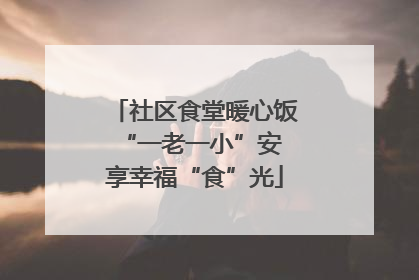 社区食堂暖心饭 “一老一小”安享幸福“食”光