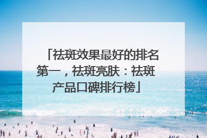祛斑效果最好的排名第一，祛斑亮肤：祛斑产品口碑排行榜
