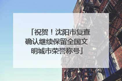 祝贺！沈阳市复查确认继续保留全国文明城市荣誉称号