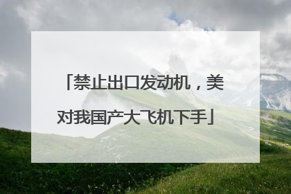 禁止出口发动机，美对我国产大飞机下手