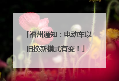 福州通知：电动车以旧换新模式有变！