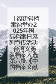 福建省档案馆举办2025年国际档案日系列宣传活动 台湾义勇队档案入选第六批《中国档案文献遗产名录》