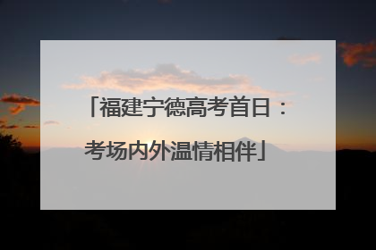 福建宁德高考首日：考场内外温情相伴