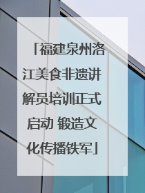 福建泉州洛江美食非遗讲解员培训正式启动 锻造文化传播铁军