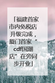 福建首家市内免税店升级完成，厦门首家“cdf国潮店”在旁同步开业
