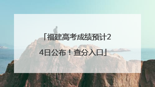 福建高考成绩预计24日公布！查分入口