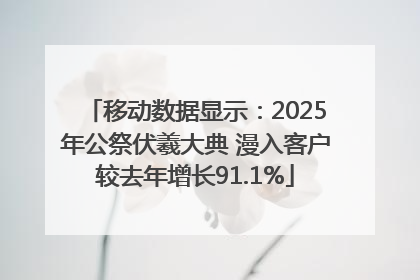移动数据显示：2025年公祭伏羲大典 漫入客户较去年增长91.1%
