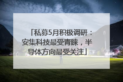 私募5月积极调研：安集科技最受青睐，半导体方向最受关注