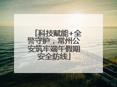 科技赋能+全警守护，常州公安筑牢端午假期安全防线