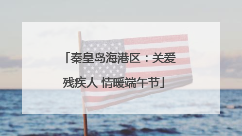秦皇岛海港区：关爱残疾人 情暖端午节