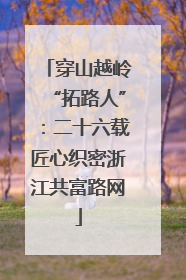 穿山越岭“拓路人”：二十六载匠心织密浙江共富路网